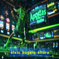 elvis bugalu altura e peso